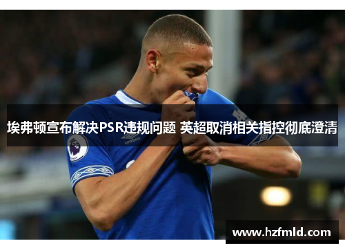 埃弗顿宣布解决PSR违规问题 英超取消相关指控彻底澄清