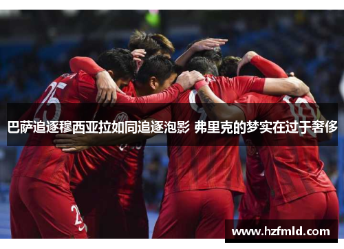 巴萨追逐穆西亚拉如同追逐泡影 弗里克的梦实在过于奢侈