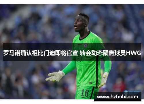 罗马诺确认祖比门迪即将官宣 转会动态聚焦球员HWG