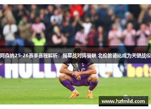 阿森纳25-26赛季赛程解析：揭幕战对阵曼联 北伦敦德比成为关键战役