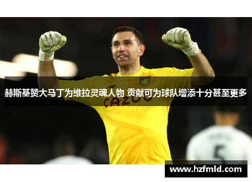 赫斯基赞大马丁为维拉灵魂人物 贡献可为球队增添十分甚至更多