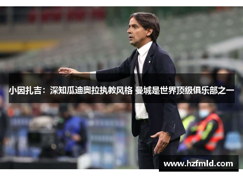 小因扎吉：深知瓜迪奥拉执教风格 曼城是世界顶级俱乐部之一