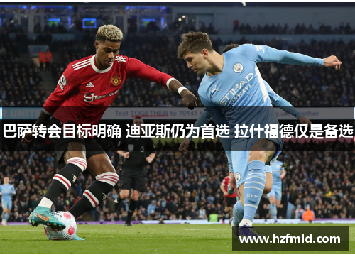 巴萨转会目标明确 迪亚斯仍为首选 拉什福德仅是备选