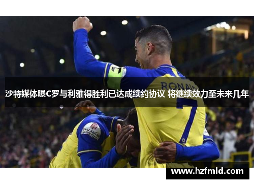 沙特媒体曝C罗与利雅得胜利已达成续约协议 将继续效力至未来几年