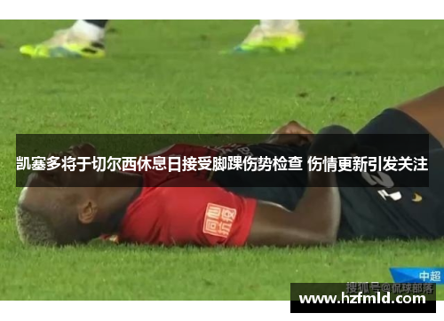凯塞多将于切尔西休息日接受脚踝伤势检查 伤情更新引发关注